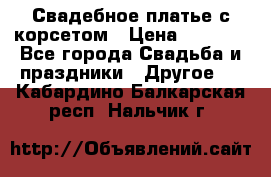 Свадебное платье с корсетом › Цена ­ 5 000 - Все города Свадьба и праздники » Другое   . Кабардино-Балкарская респ.,Нальчик г.